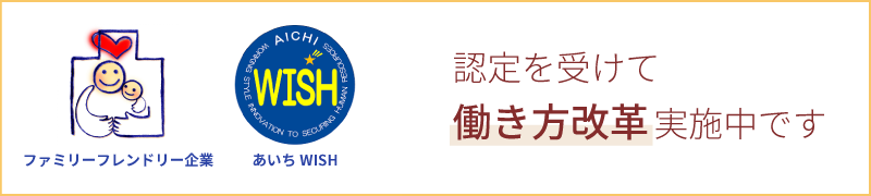 「ファミリーフレンドリー企業」「あいちＷＩＳＨ］の認定を受けて働き方改革実施中です。