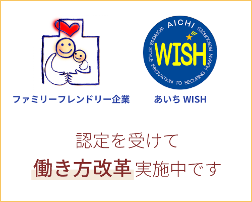 「ファミリーフレンドリー企業」「あいちＷＩＳＨ］の認定を受けて働き方改革実施中です。